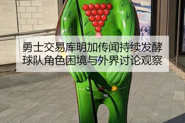 勇士交易库明加传闻持续发酵 球队角色困境与外界讨论观察